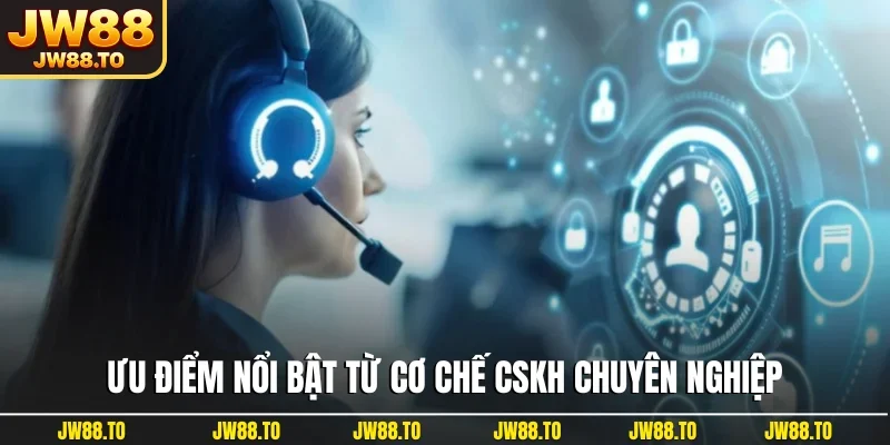 Ưu điểm nổi bật từ cơ chế CSKH chuyên nghiệp